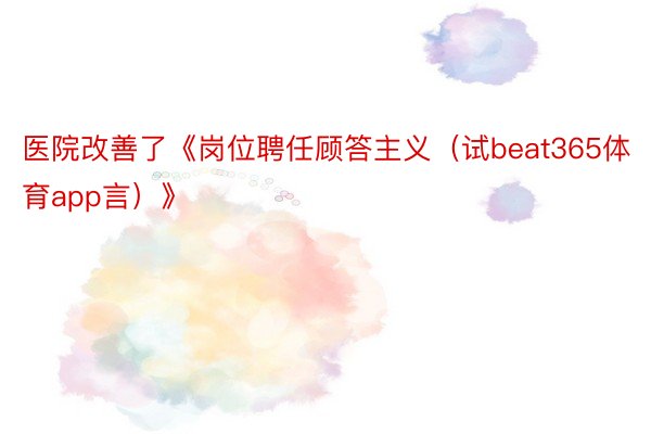 医院改善了《岗位聘任顾答主义（试beat365体育app言）》