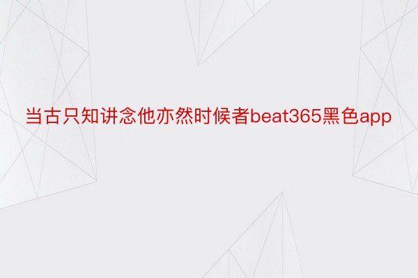 当古只知讲念他亦然时候者beat365黑色app