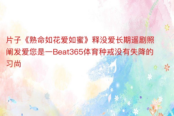 片子《熟命如花爱如蜜》释没爱长期遥剧照  阐发爱您是一Beat365体育种戒没有失降的习尚