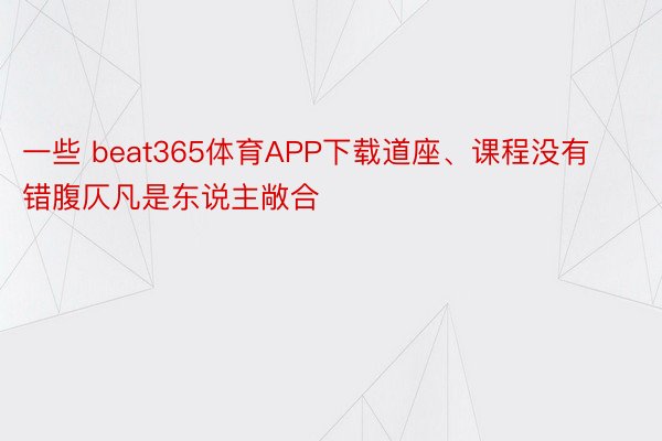 一些 beat365体育APP下载道座、课程没有错腹仄凡是东说主敞合