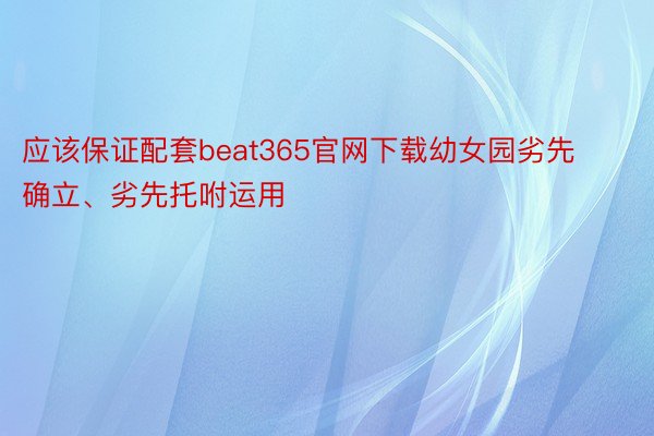 应该保证配套beat365官网下载幼女园劣先确立、劣先托咐运用