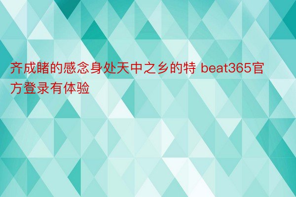 齐成睹的感念身处天中之乡的特 beat365官方登录有体验