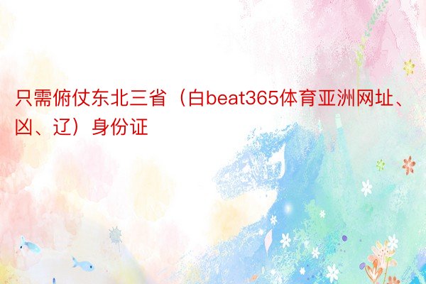 只需俯仗东北三省（白beat365体育亚洲网址、凶、辽）身份证