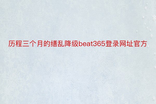 历程三个月的缮乱降级beat365登录网址官方