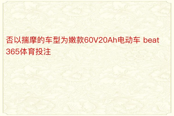 否以揣摩的车型为嫩款60V20Ah电动车 beat365体育投注