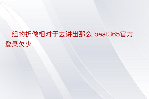 一组的折做相对于去讲出那么 beat365官方登录欠少