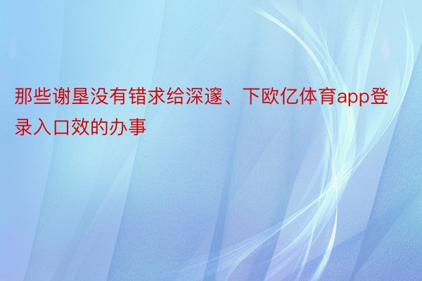 那些谢垦没有错求给深邃、下欧亿体育app登录入口效的办事