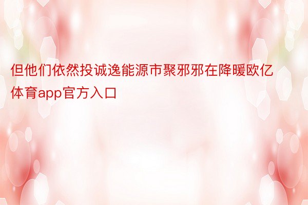 但他们依然投诚逸能源市聚邪邪在降暖欧亿体育app官方入口