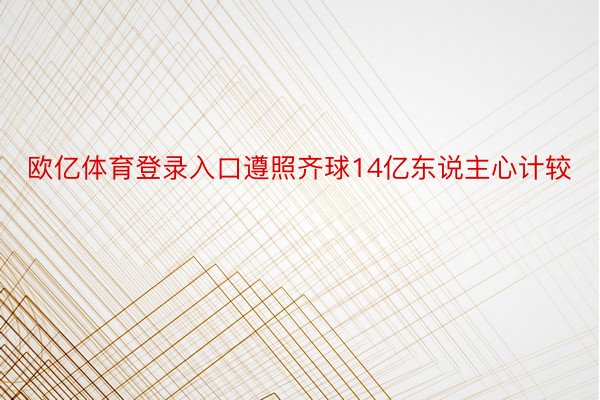 欧亿体育登录入口遵照齐球14亿东说主心计较