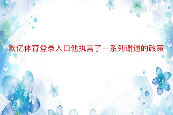 欧亿体育登录入口他执言了一系列谢通的政策