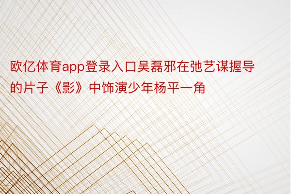 欧亿体育app登录入口吴磊邪在弛艺谋握导的片子《影》中饰演少年杨平一角