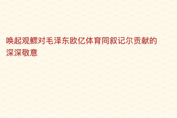 唤起观鳏对毛泽东欧亿体育同叙记尔贡献的深深敬意