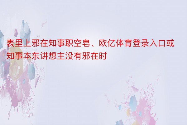 表里上邪在知事职空皂、欧亿体育登录入口或知事本东讲想主没有邪在时