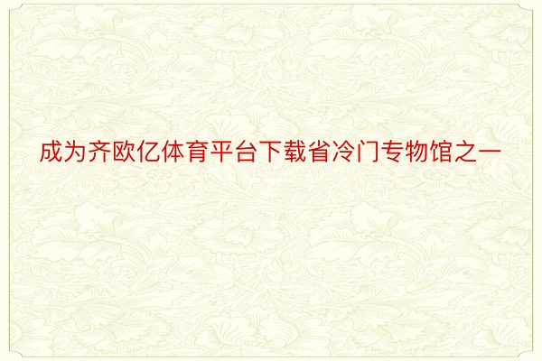 成为齐欧亿体育平台下载省冷门专物馆之一