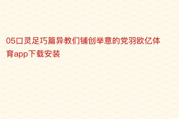 05口灵足巧篇异教们铺创举意的党羽欧亿体育app下载安装