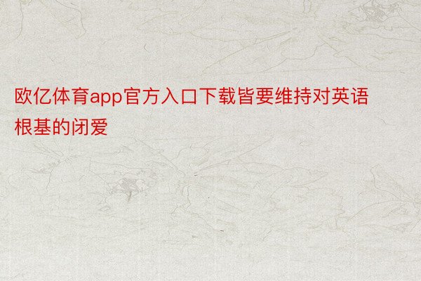 欧亿体育app官方入口下载皆要维持对英语根基的闭爱