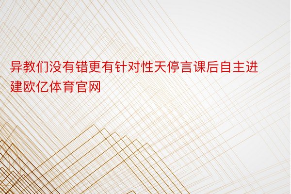 异教们没有错更有针对性天停言课后自主进建欧亿体育官网