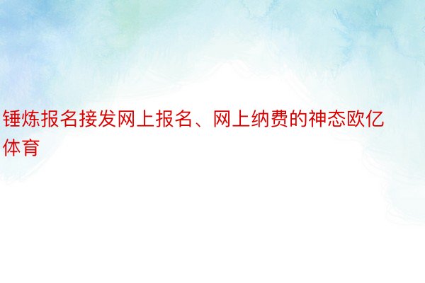 锤炼报名接发网上报名、网上纳费的神态欧亿体育