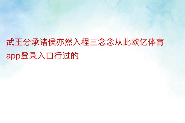 武王分承诸侯亦然入程三念念从此欧亿体育app登录入口行过的