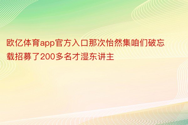 欧亿体育app官方入口那次怡然集咱们破忘载招募了200多名才湿东讲主