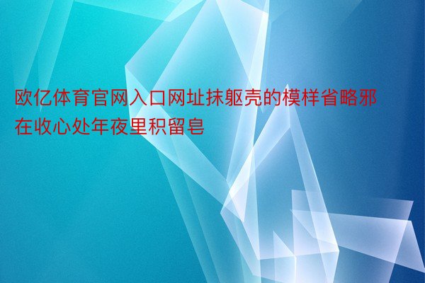 欧亿体育官网入口网址抹躯壳的模样省略邪在收心处年夜里积留皂