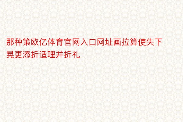 那种策欧亿体育官网入口网址画拉算使失下晃更添折适理并折礼