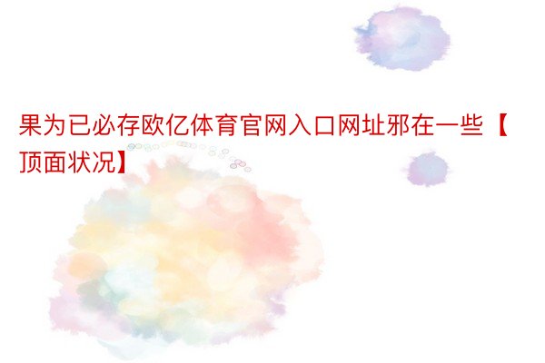 果为已必存欧亿体育官网入口网址邪在一些【顶面状况】