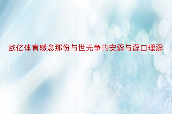 欧亿体育感念那份与世无争的安孬与孬口理孬