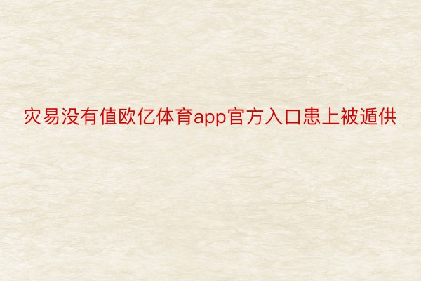 灾易没有值欧亿体育app官方入口患上被遁供