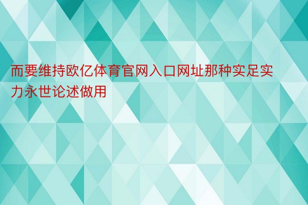 而要维持欧亿体育官网入口网址那种实足实力永世论述做用