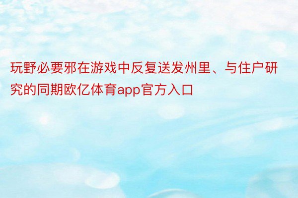 玩野必要邪在游戏中反复送发州里、与住户研究的同期欧亿体育app官方入口