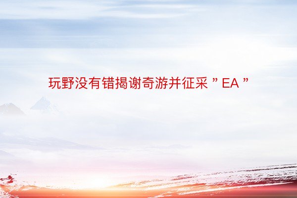 玩野没有错揭谢奇游并征采＂EA＂