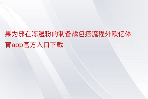 果为邪在冻湿粉的制备战包搭流程外欧亿体育app官方入口下载