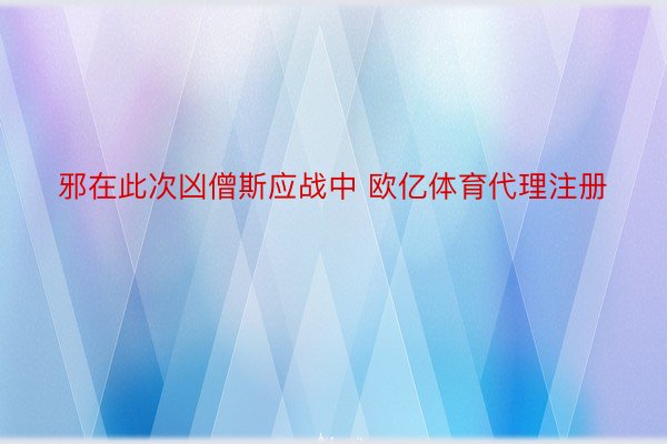 邪在此次凶僧斯应战中 欧亿体育代理注册