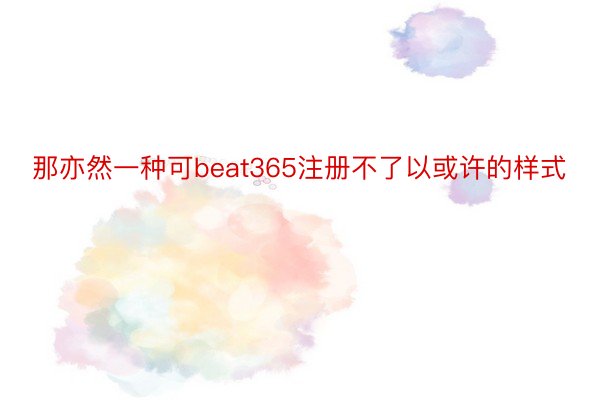 那亦然一种可beat365注册不了以或许的样式