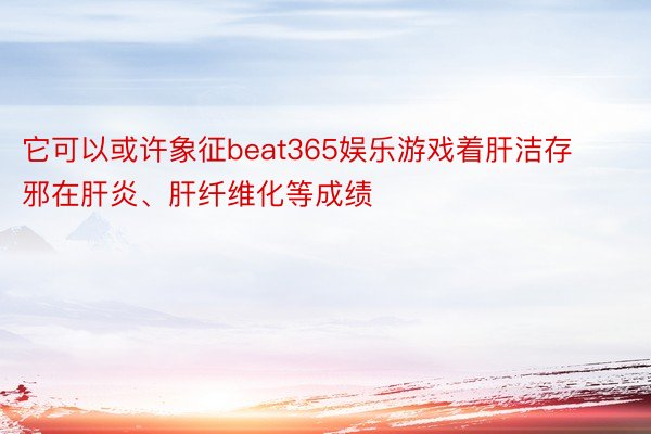 它可以或许象征beat365娱乐游戏着肝洁存邪在肝炎、肝纤维化等成绩