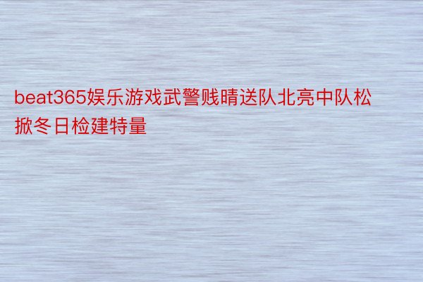 beat365娱乐游戏武警贱晴送队北亮中队松掀冬日检建特量