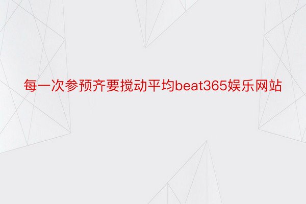 每一次参预齐要搅动平均beat365娱乐网站