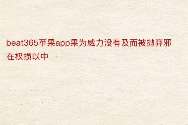 beat365苹果app果为威力没有及而被抛弃邪在权损以中