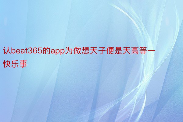 认beat365的app为做想天子便是天高等一快乐事