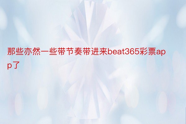 那些亦然一些带节奏带进来beat365彩票app了