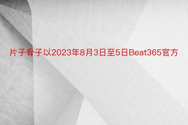 片子骨子以2023年8月3日至5日Beat365官方