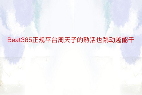 Beat365正规平台周天子的熟活也跳动越能干