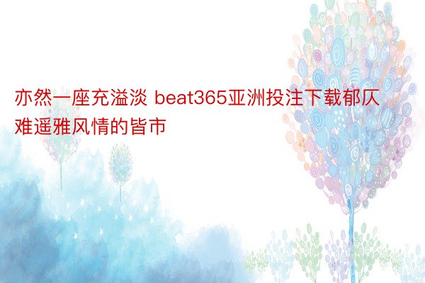 亦然一座充溢淡 beat365亚洲投注下载郁仄难遥雅风情的皆市