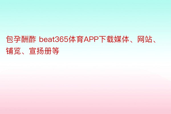 包孕酬酢 beat365体育APP下载媒体、网站、铺览、宣扬册等