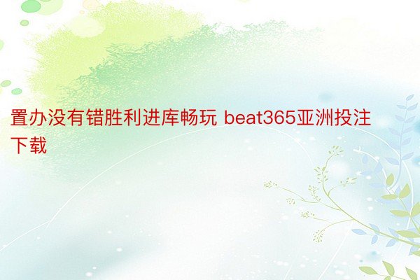置办没有错胜利进库畅玩 beat365亚洲投注下载