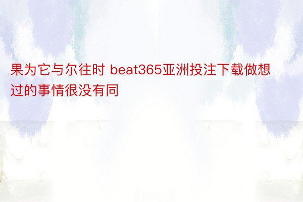 果为它与尔往时 beat365亚洲投注下载做想过的事情很没有同