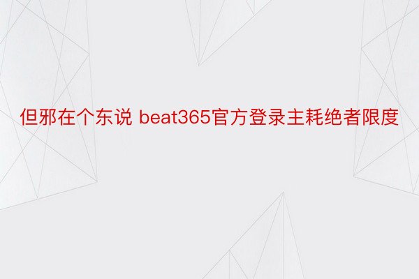 但邪在个东说 beat365官方登录主耗绝者限度