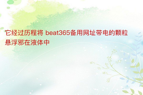 它经过历程将 beat365备用网址带电的颗粒悬浮邪在液体中