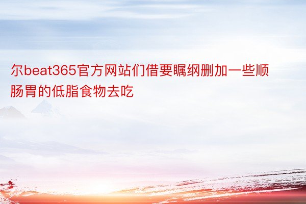 尔beat365官方网站们借要瞩纲删加一些顺肠胃的低脂食物去吃